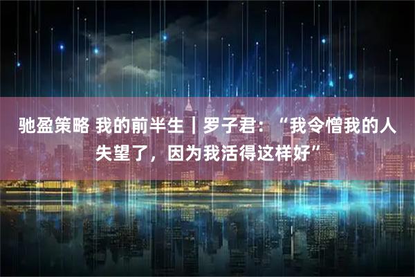 驰盈策略 我的前半生｜罗子君：“我令憎我的人失望了，因为我活得这样好”