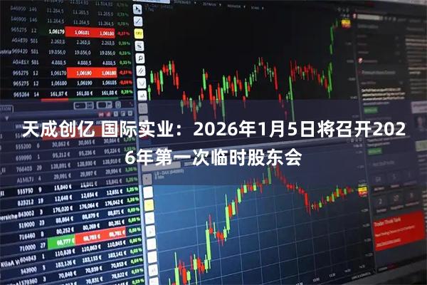 天成创亿 国际实业：2026年1月5日将召开2026年第一次临时股东会