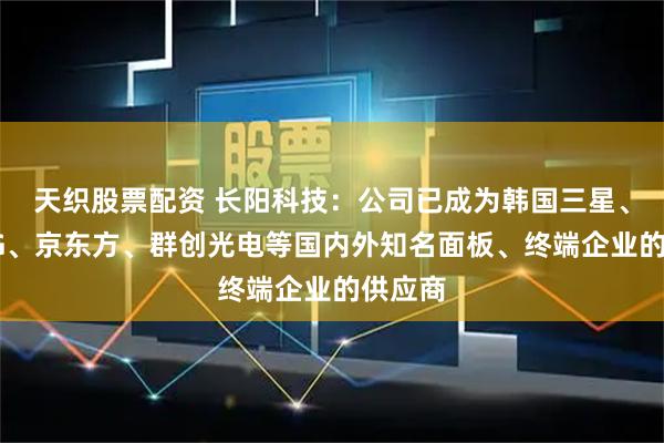 天织股票配资 长阳科技：公司已成为韩国三星、韩国LG、京东方、群创光电等国内外知名面板、终端企业的供应商
