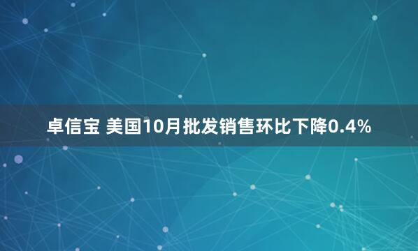 卓信宝 美国10月批发销售环比下降0.4%