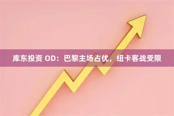 库东投资 OD：巴黎主场占优，纽卡客战受限