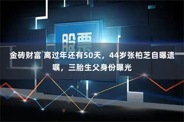 金砖财富 离过年还有50天，44岁张柏芝自曝遗嘱，三胎生父身份曝光