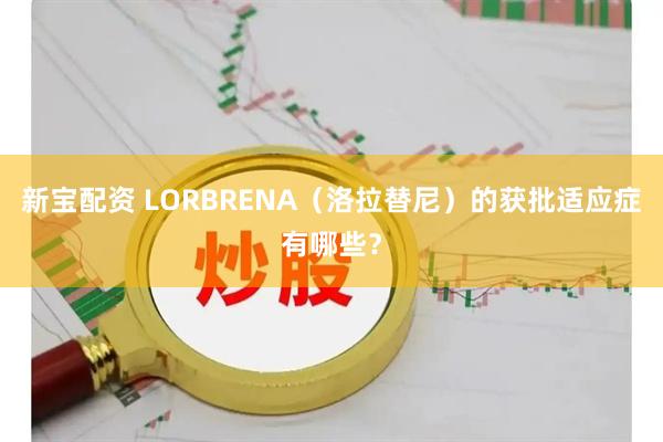 新宝配资 LORBRENA（洛拉替尼）的获批适应症有哪些？
