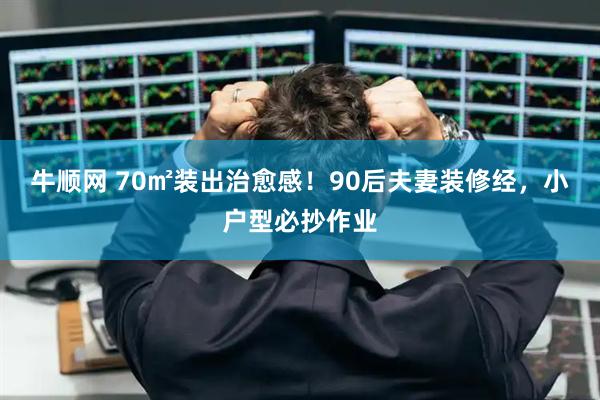牛顺网 70㎡装出治愈感！90后夫妻装修经，小户型必抄作业