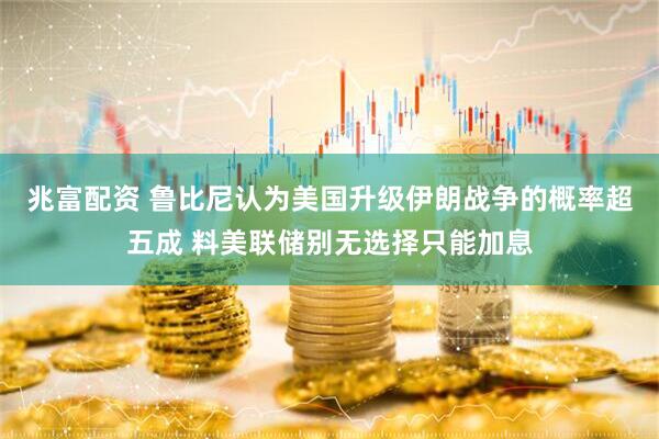 兆富配资 鲁比尼认为美国升级伊朗战争的概率超五成 料美联储别无选择只能加息