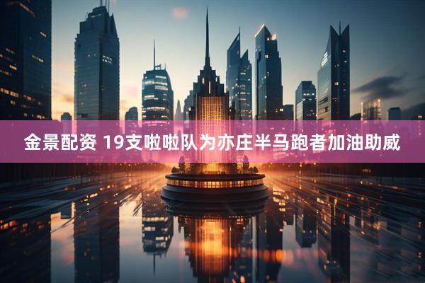 金景配资 19支啦啦队为亦庄半马跑者加油助威