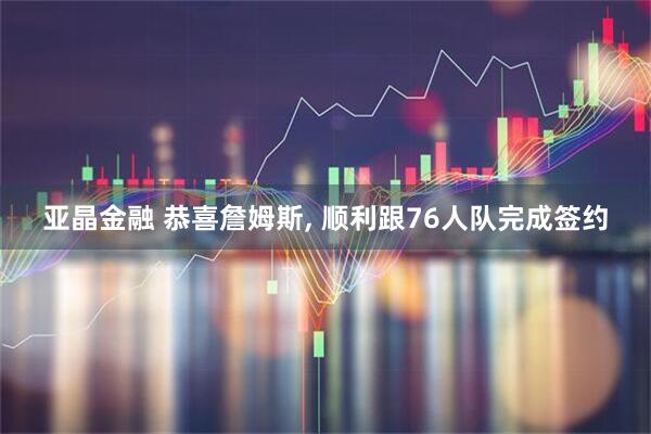 亚晶金融 恭喜詹姆斯, 顺利跟76人队完成签约