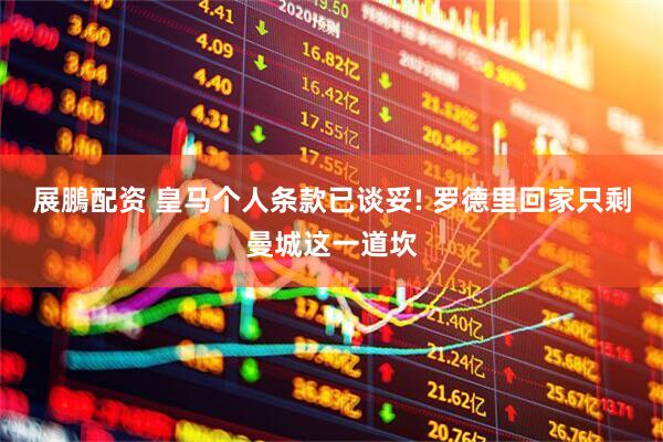 展鵬配资 皇马个人条款已谈妥! 罗德里回家只剩曼城这一道坎