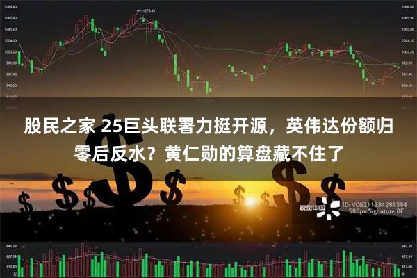 股民之家 25巨头联署力挺开源，英伟达份额归零后反水？黄仁勋的算盘藏不住了